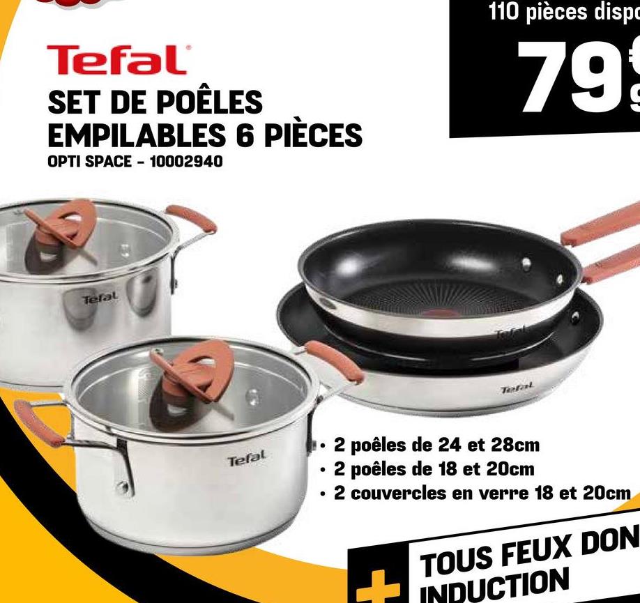 Tefal®
SET DE POÊLES
EMPILABLES 6 PIÈCES
OPTI SPACE - 10002940
Tefal
110 pièces dispo
79
Teral
Tefal
2 poêles de 24 et 28cm
2 poêles de 18 et 20cm
2 couvercles en verre 18 et 20cm
TOUS FEUX DON
INDUCTION