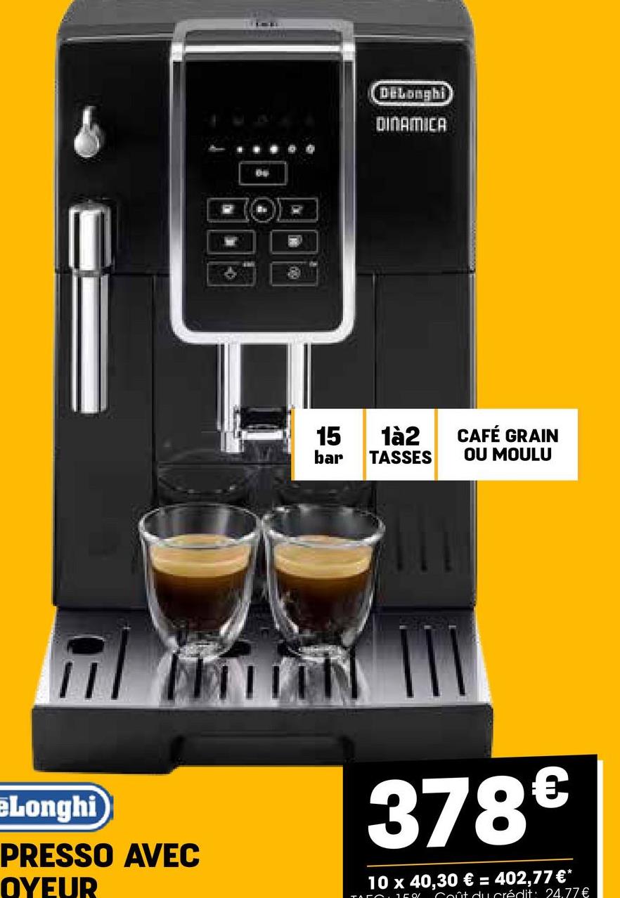 וה
DeLonghi
DINAMICA
15
1à2
CAFÉ GRAIN
bar TASSES
OU MOULU
eLonghi
PRESSO AVEC
OYEUR
378€
10 x 40,30 € = 402,77 €*
crédit: 24.77€