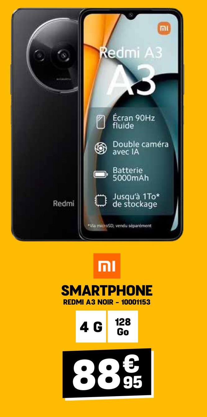 Redmi
וח
Redmi A3
A3
Écran 90Hz
fluide
Double caméra
avec IA
Batterie
5000mAh
Jusqu'à 1To*
de stockage
Via microSD, vendu séparément
וח
SMARTPHONE
REDMI A3 NOIR - 10001153
128
4 G
Go
88 95