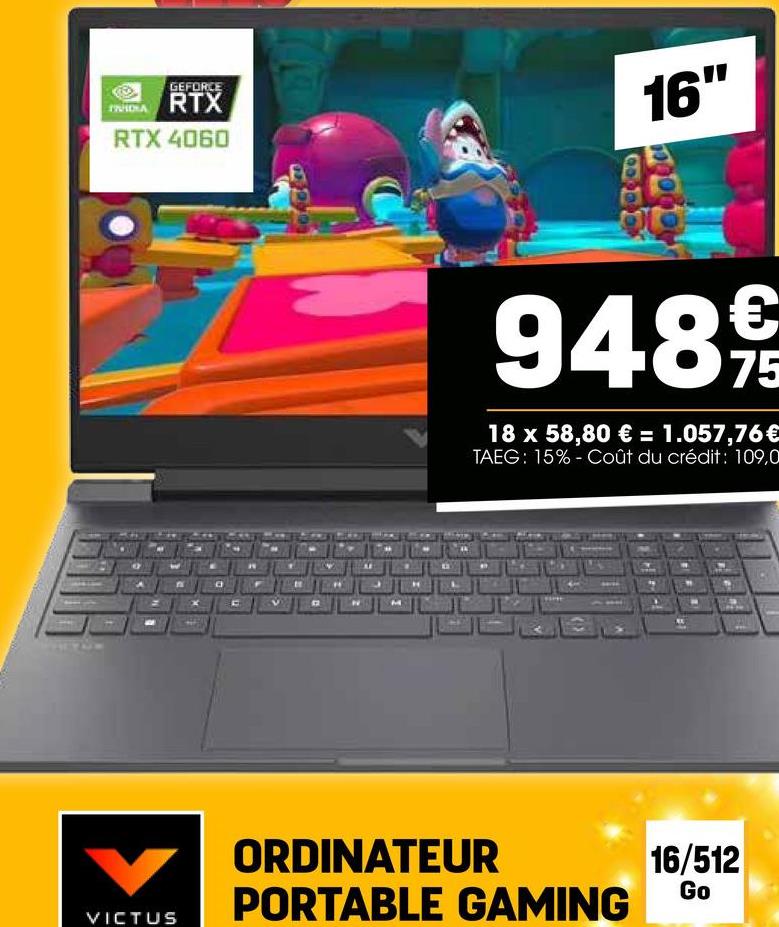 GEFORCE
FORA RTX
RTX 4060
16"
948 €
75
18 x 58,80 € = 1.057,76 €
TAEG: 15% - Coût du crédit: 109,0
ORDINATEUR
PORTABLE GAMING
16/512
Go
VICTUS