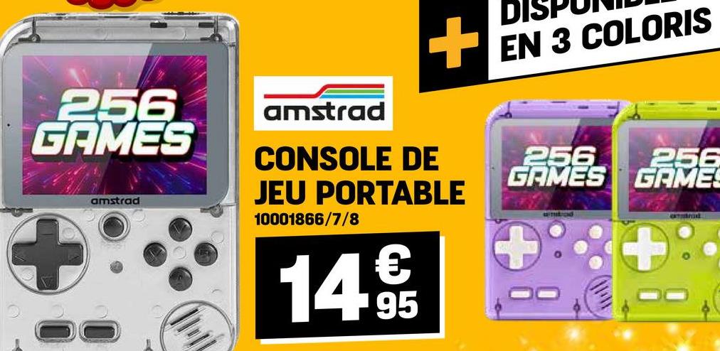 256
GAMES
amstrad
amstrad
+EN 3 COLORIS
CONSOLE DE
256
GAMES
256
GAME!
JEU PORTABLE
10001866/7/8
14.95