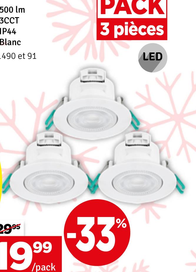 500 lm
3CCT
P44
Blanc
490 et 91
PACK
3 pièces
LED
29.95
1999
/pack
-33%