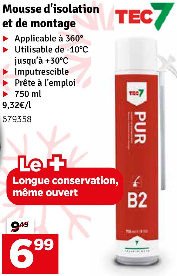 Mousse d'isolation
et de montage
Applicable à 360°
ion_TECT
Utilisable de -10°C
jusqu'à +30°C
Imputrescible
Prête à l'emploi
750 ml
9,32€/1
679358
TEC7
PUR
Le+
Longue conservation,
même ouvert
949
699
B2