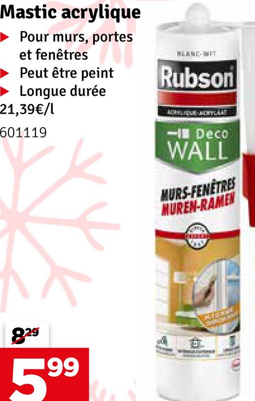 Mastic acrylique
Pour murs, portes
et fenêtres
Peut être peint
Longue durée
21,39€/l
BLANC-IT
Rubson
601119
829
5
199
<- Deco
WALL
MURS-FENÊTRES
MUREN-RAMEN