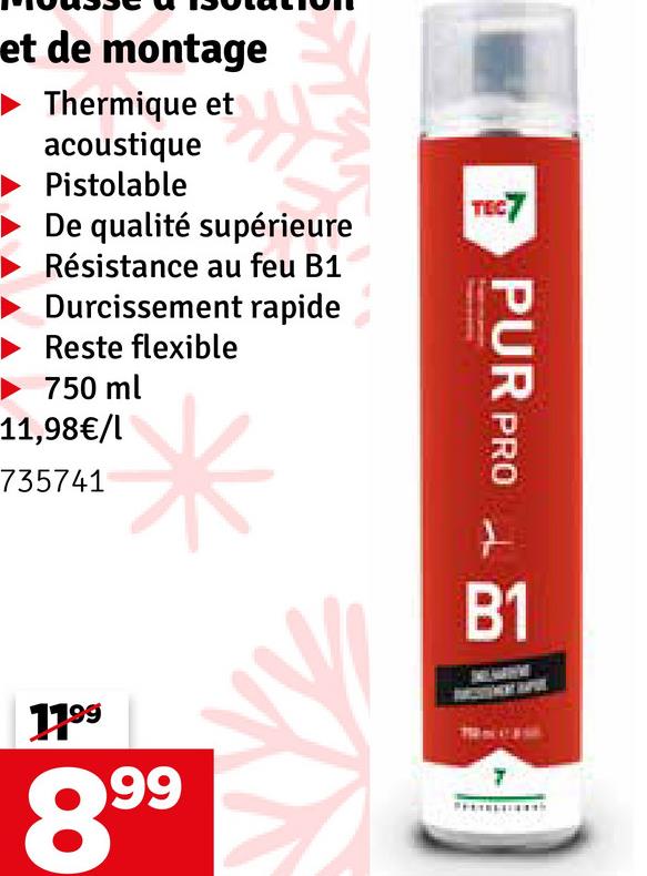 et de montage
Thermique et
acoustique
Pistolable
De qualité supérieure
Résistance au feu B1
Durcissement rapide
Reste flexible
750 ml
11,98€/l
735741
TEC7
PUR PRO
1199
899
t
B1