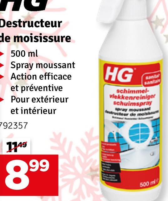 Destructeur
de moisissure
500 ml
Spray moussant
Action efficace
et préventive
Pour extérieur
et intérieur
792357
1149
899
HG
schimmel-
vlekkenreiniger
schuimspray
500 ml