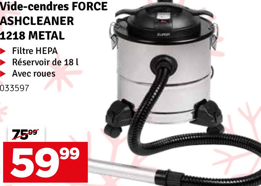 Vide-cendres FORCE
ASHCLEANER
1218 METAL
Filtre HEPA
Réservoir de 18
Avec roues
033597
༢༤.༢༠
7599
5999