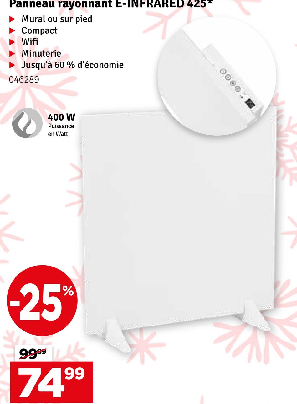 Panneau rayonnant E-INFRARED 425*
Mural ou sur pied
Compact
Wifi
Minuterie
Jusqu'à 60 % d'économie
046289
400 W
Puissance
en Watt
25%
9999 k
74.99