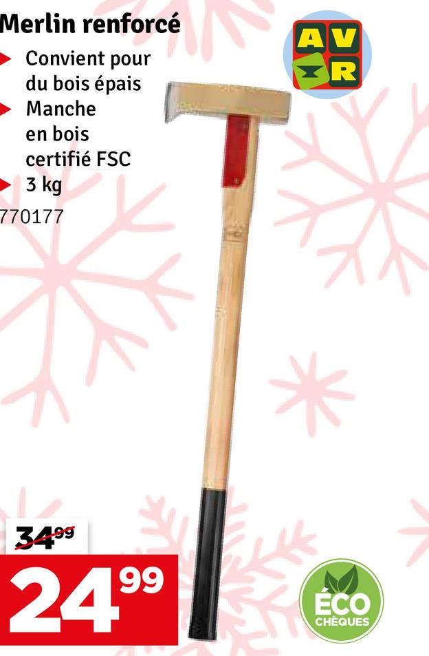 Merlin renforcé
Convient pour
du bois épais
Manche
en bois
certifié FSC
3 kg
770177
AV
R
3499
24.99
ÉCO
CHÈQUES