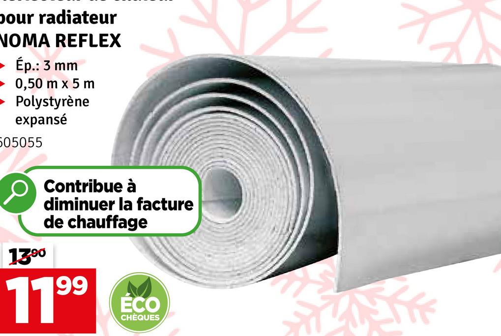 pour radiateur
NOMA REFLEX
Ép.: 3 mm
0,50 m x 5 m
Polystyrène
expansé
505055
13.90
Contribue à
diminuer la facture
de chauffage
1199
ÉCO
CHÈQUES