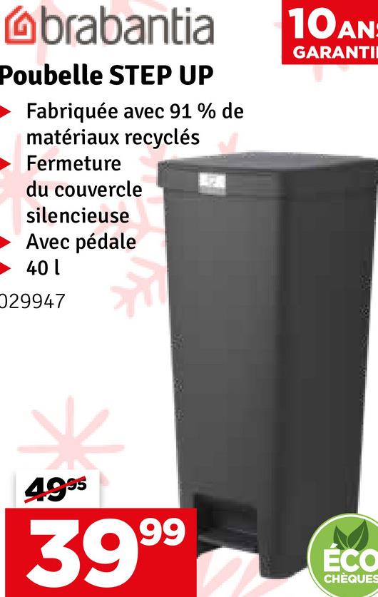 Obrabantia
Poubelle STEP UP
Fabriquée avec 91% de
matériaux recyclés
Fermeture
du couvercle
silencieuse
Avec pédale
401
29947
10AN:
GARANTI
4995
3999
ÉCO
CHÈQUES