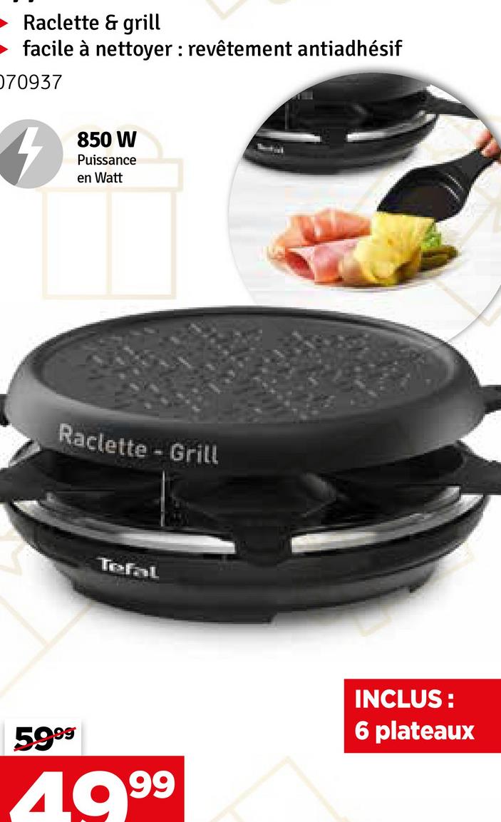 Raclette & grill
facile à nettoyer: revêtement antiadhésif
070937
850 W
Puissance
en Watt
Raclette - Grill
Tefal
5999
49.99
INCLUS:
6 plateaux