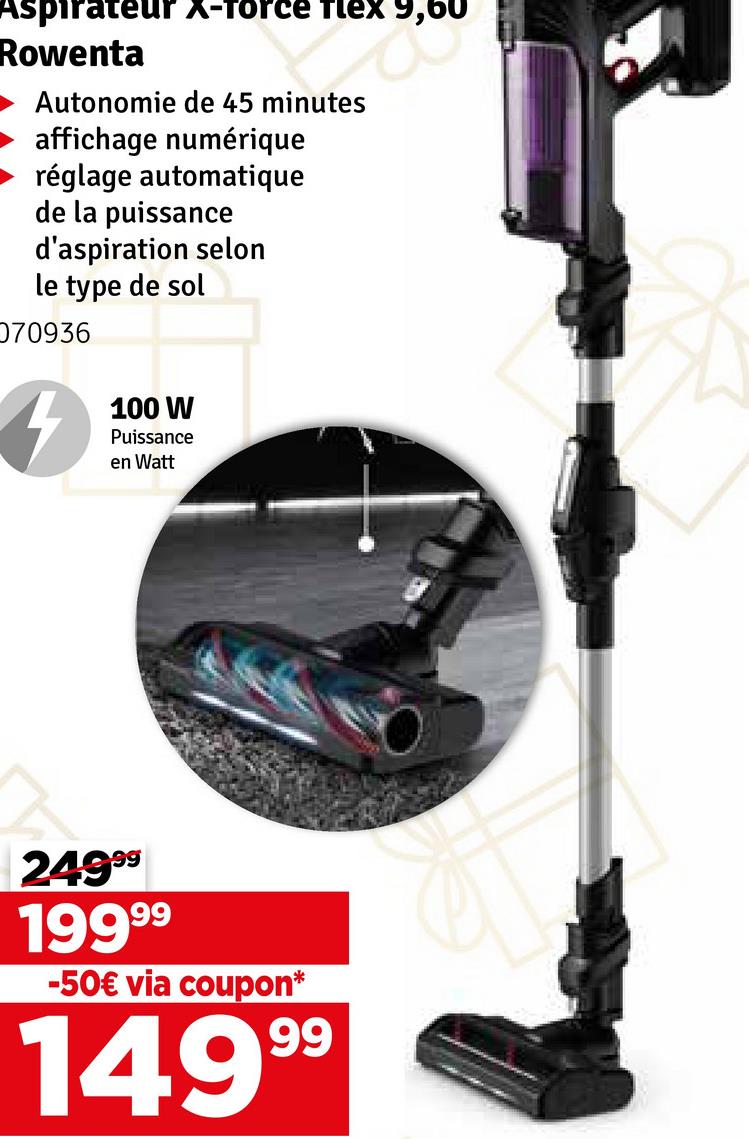 Aspirateur X-Force flex 9,60
Rowenta
Autonomie de 45 minutes
affichage numérique
réglage automatique
de la puissance
d'aspiration selon
le type de sol
070936
100 W
Puissance
en Watt
24999
1999⁹
-50€ via coupon*
14999