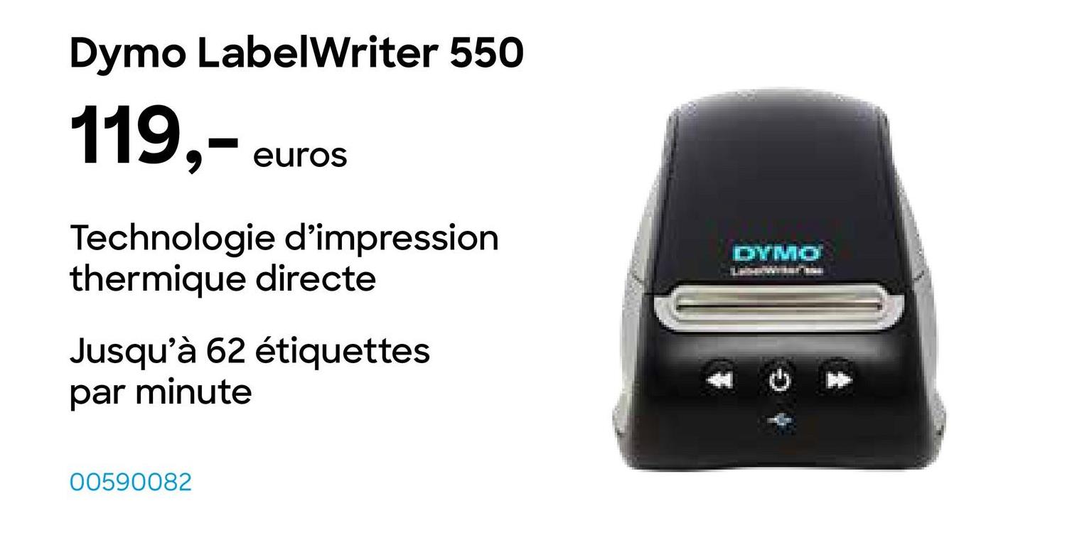 Dymo LabelWriter 550
119,-
euros
Technologie d'impression
thermique directe
Jusqu'à 62 étiquettes
par minute
00590082
DYMO