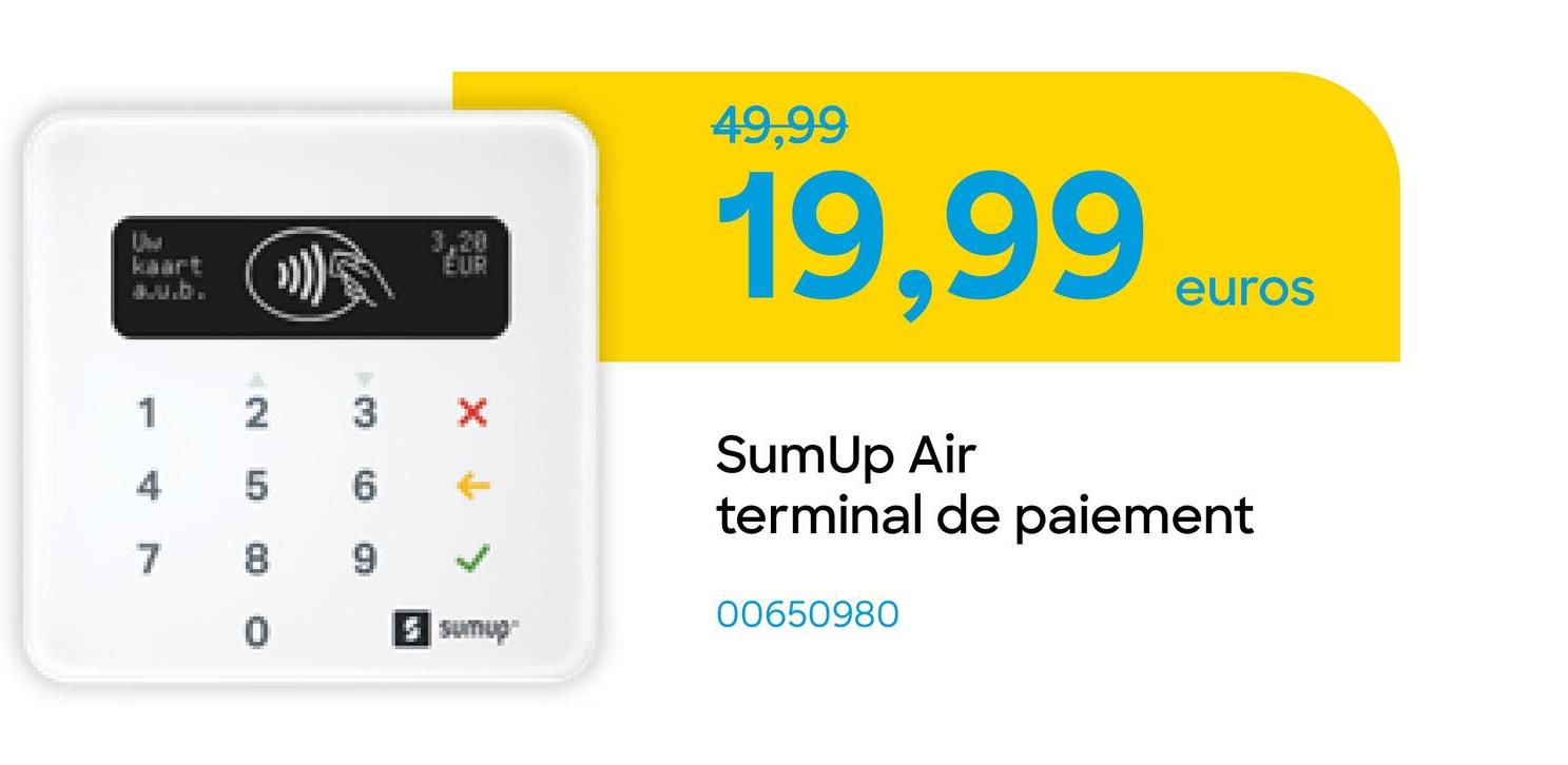 Uha
3,20
EUR
1
2
3
4
5
6
X +
7
8
0
Ssumup
49,99
19,99.
SumUp Air
euros
terminal de paiement
00650980