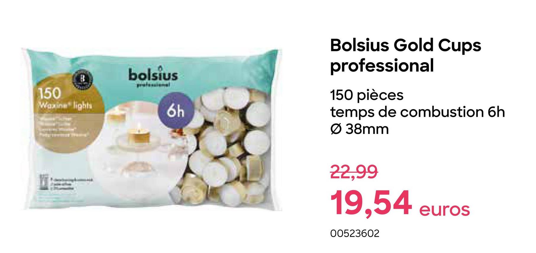 150
Waxine lights
bolsius
6h
Bolsius Gold Cups
professional
150 pièces
temps de combustion 6h
Ø 38mm
22,99
19,54
00523602
euros