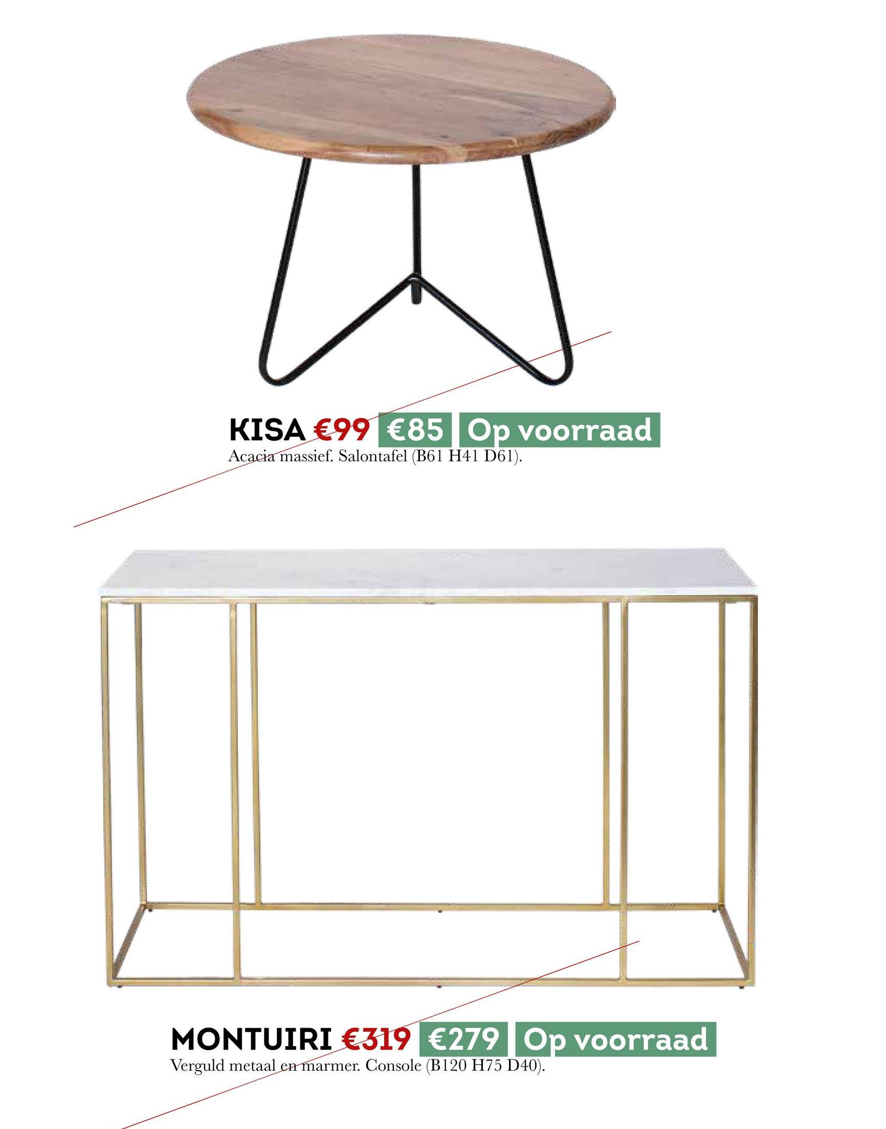 KISA €99 €85 Op voorraad
Acacia massief. Salontafel (B61 H41 D61).
MONTUIRI €319 €279 Op voorraad
Verguld metaal en marmer. Console (B120 H75 D40).