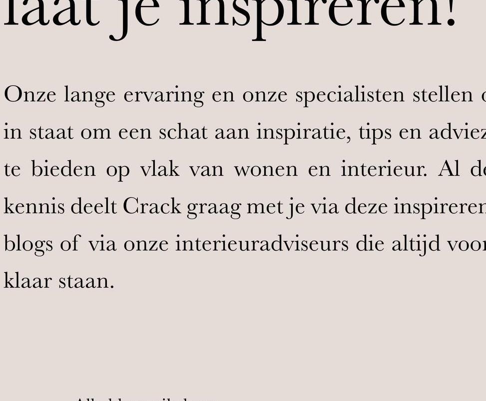 Je inspireren
Onze lange ervaring en onze specialisten stellen
in staat om een schat aan inspiratie, tips en adviez
te bieden op vlak van wonen en interieur. Al d
kennis deelt Crack graag met je via deze inspireren
blogs of via onze interieuradviseurs die altijd voo
klaar staan.