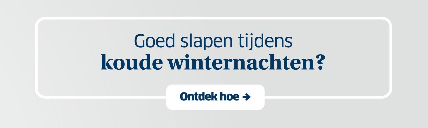 Goed slapen tijdens
koude winternachten?
Ontdek hoe →