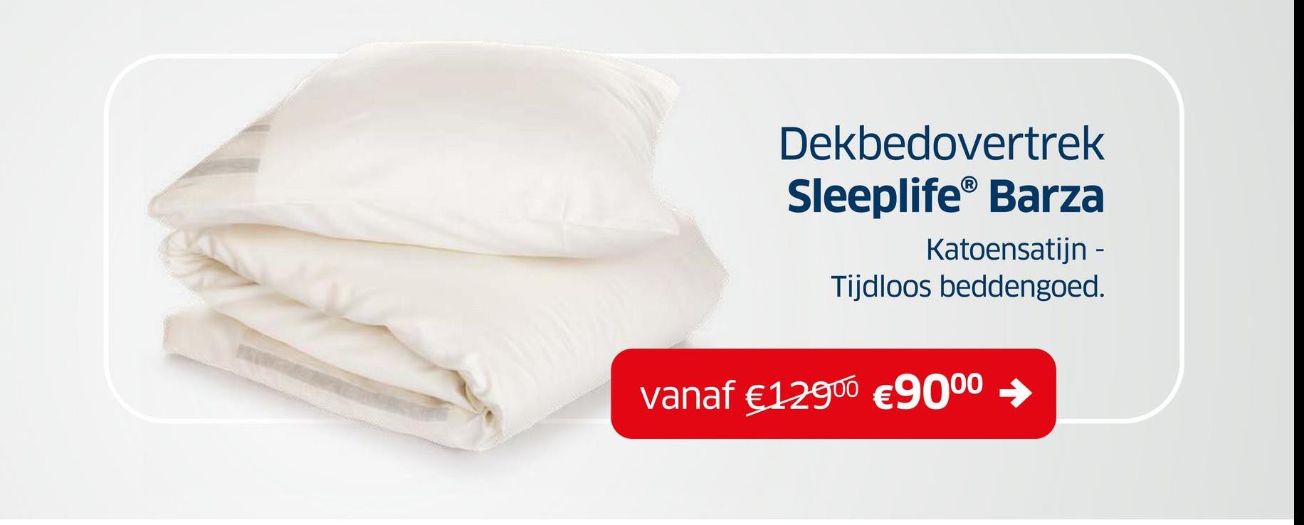 Dekbedovertrek
Sleeplife® Barza
Katoensatijn -
Tijdloos beddengoed.
vanaf €12900 €9000