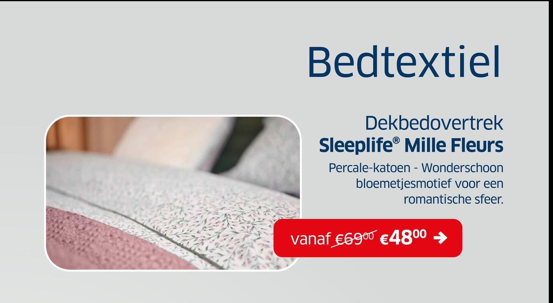 Bedtextiel
Dekbedovertrek
Sleeplife® Mille Fleurs
Percale-katoen - Wonderschoon
bloemetjesmotief voor een
romantische sfeer.
vanaf €6900 €48⁰⁰