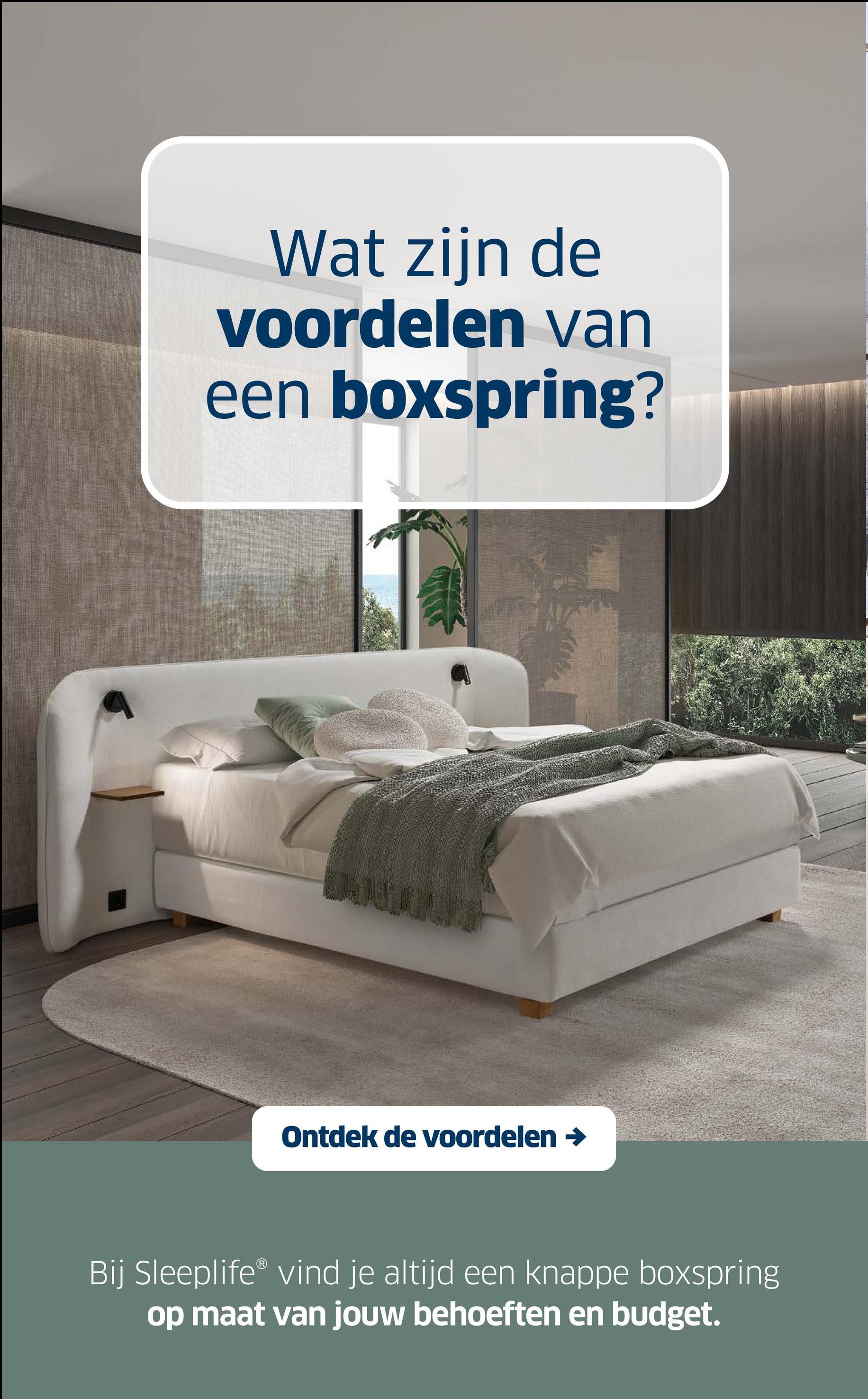 Wat zijn de
voordelen van
een boxspring?
Ontdek de voordelen →
Bij Sleeplife® vind je altijd een knappe boxspring
op maat van jouw behoeften en budget.