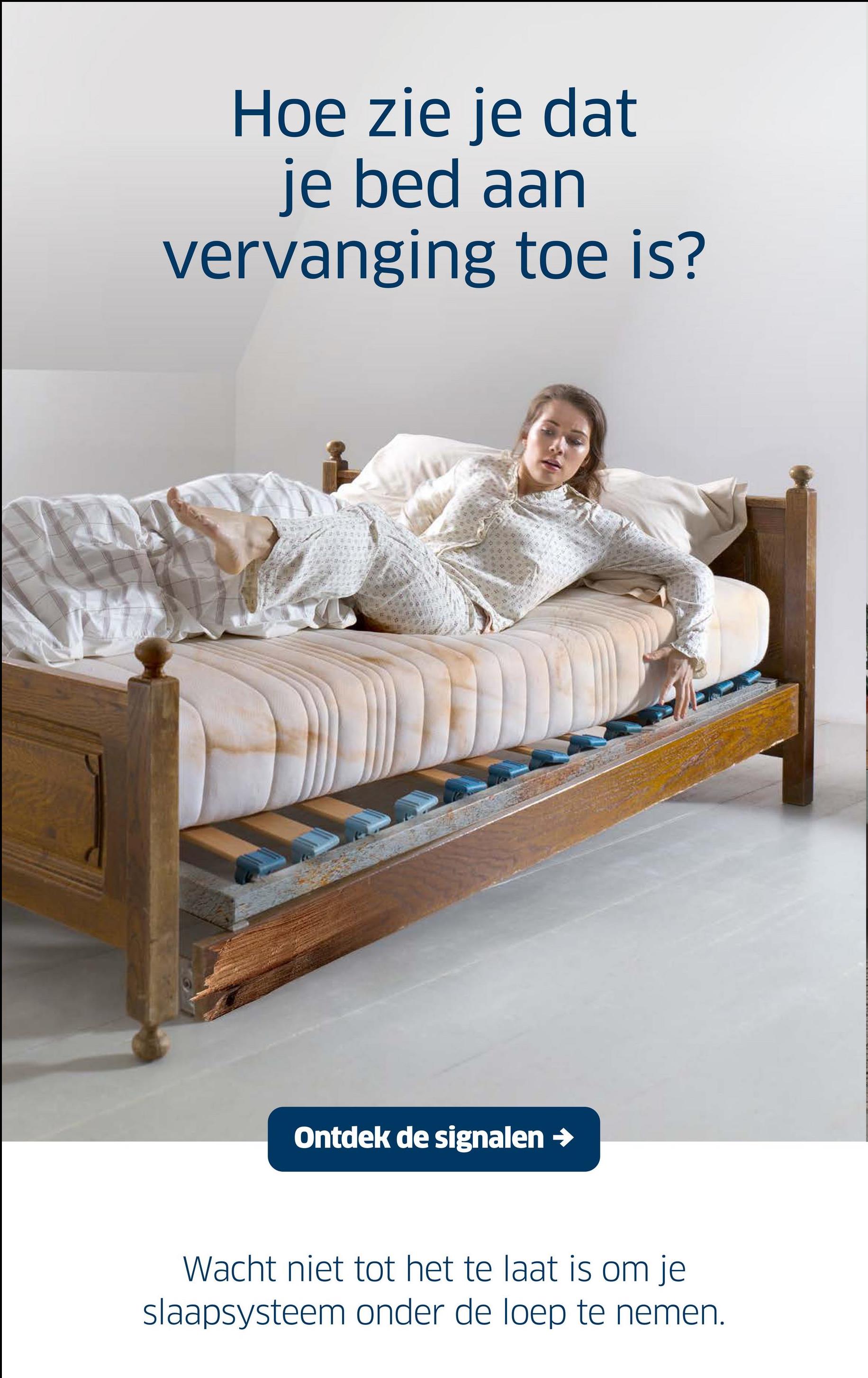 Hoe zie je dat
je bed aan
vervanging toe is?
Ontdek de signalen →
Wacht niet tot het te laat is om je
slaapsysteem onder de loep te nemen.