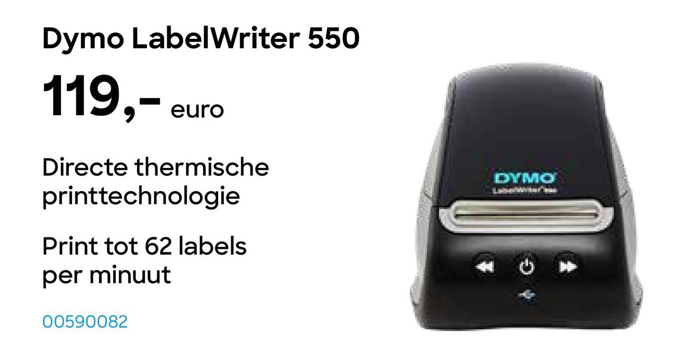 Dymo LabelWriter 550
119,-
euro
Directe thermische
printtechnologie
Print tot 62 labels
per minuut
00590082
DYMO