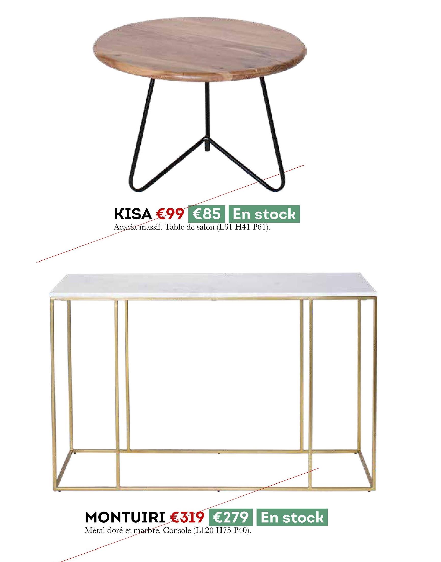 KISA €99 €85 En stock
Acacia massif. Table de salon (L61 H41 P61).
MONTUIRI €319 €279| En stock
Métal doré et marbre. Console (L120 H75 P40).