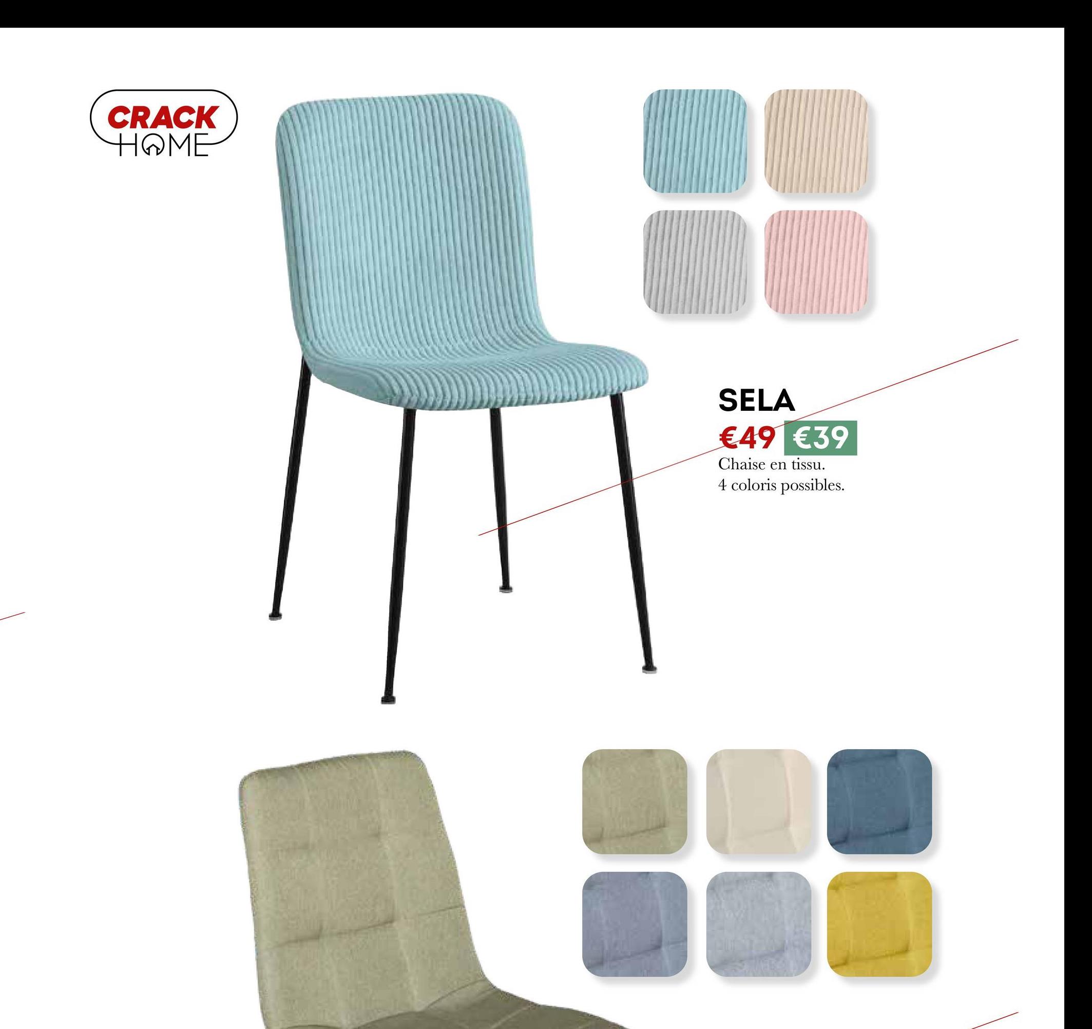 CRACK
HOME
SELA
€49 €39
Chaise en tissu.
4 coloris possibles.