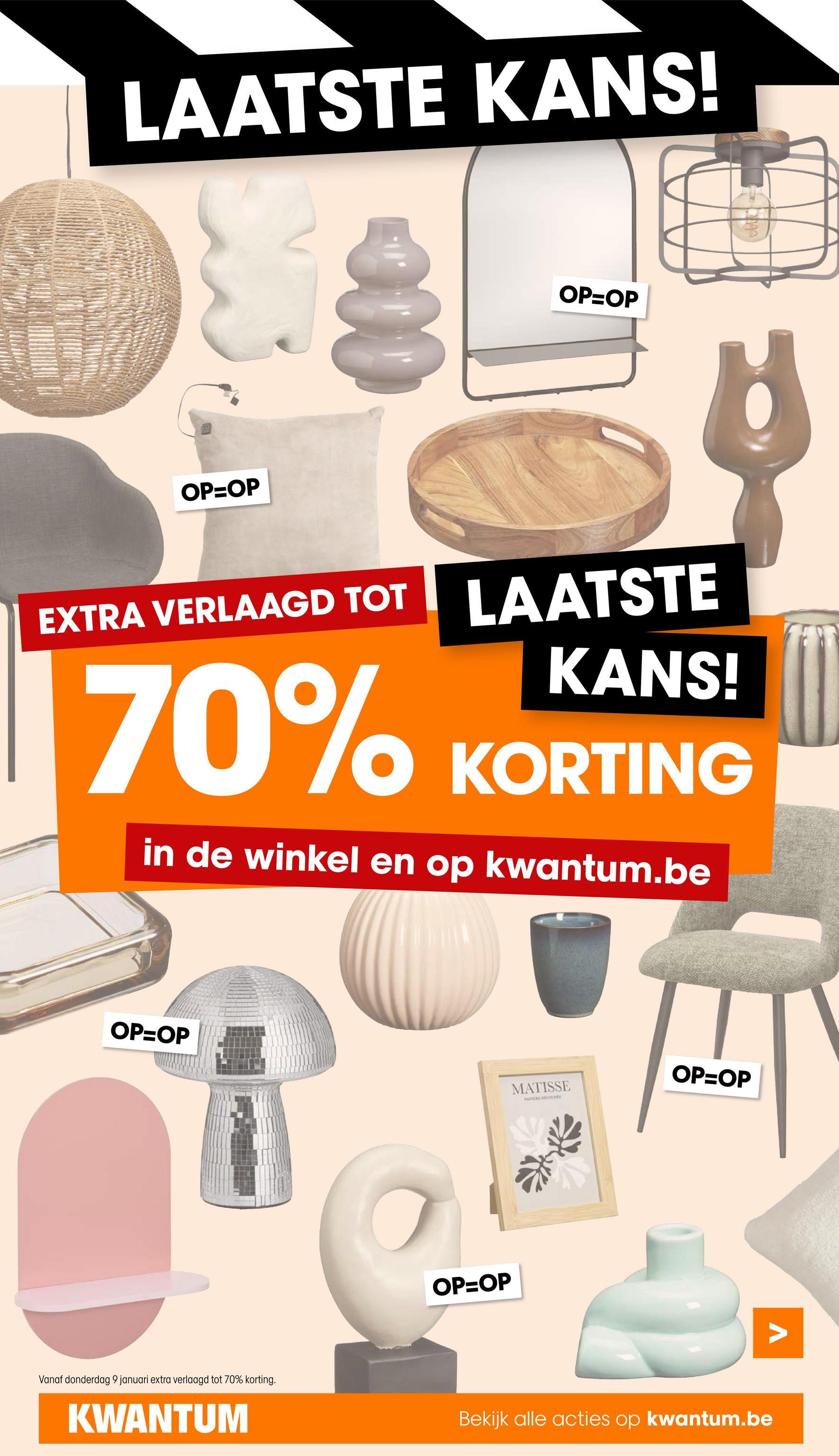 LAATSTE KANS!
OP=OP
OP=OP
EXTRA VERLAAGD TOT LAATSTE
70%
KANS!
KORTING
in de winkel en op kwantum.be
OP=OP
MATISSE
PAPIERS DECOUPES
OP=OP
OP=OP
Λ
Vanaf donderdag 9 januari extra verlaagd tot 70% korting.
KWANTUM
Bekijk alle acties op kwantum.be