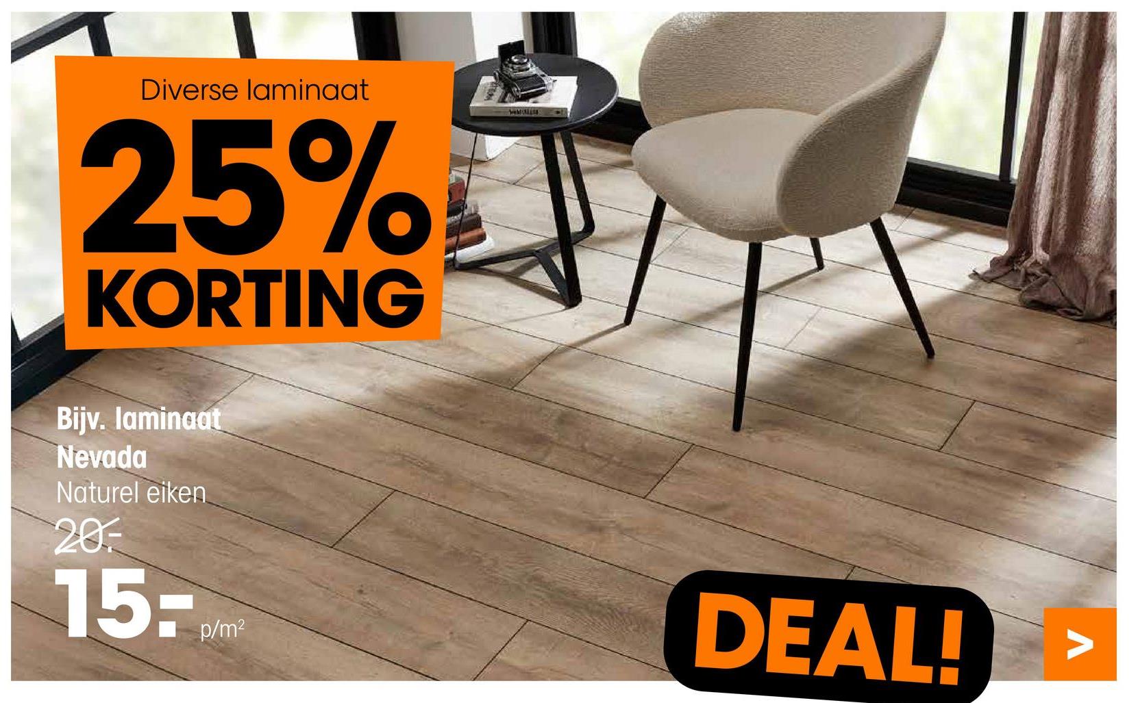 Diverse laminaat
25%
KORTING
Bijv. laminaat
Nevada
Naturel eiken
20
15:
p/m²
DEAL!
Λ