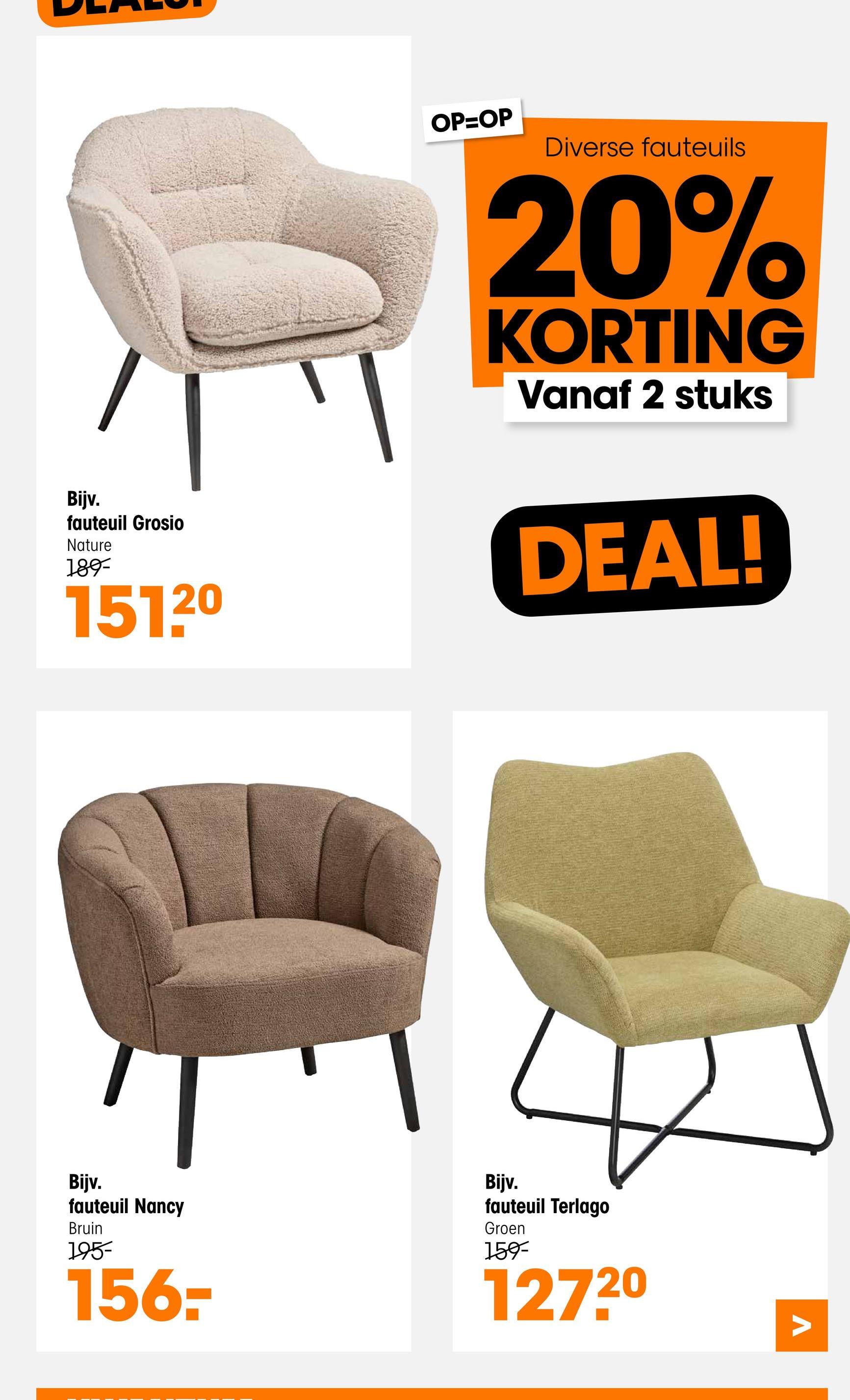 Bijv.
fauteuil Grosio
Nature
189-
15120
OP=OP
Diverse fauteuils
20%
KORTING
Vanaf 2 stuks
DEAL!
Bijv.
fauteuil Nancy
Bruin
195-
156-
Bijv.
fauteuil Terlago
Groen
159-
12720