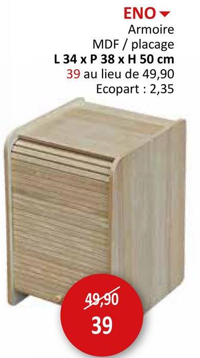 ΕΝΟ
Armoire
MDF/placage
L 34 x P 38 x H 50 cm
39 au lieu de 49,90
Ecopart: 2,35
49,90
39