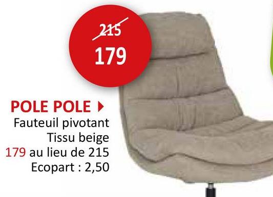 215
179
POLE POLE ‣
Fauteuil pivotant
Tissu beige
179 au lieu de 215
Ecopart: 2,50