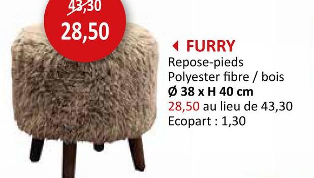 43,30
28,50
FURRY
Repose-pieds
Polyester fibre / bois
Ø 38 x H 40 cm
28,50 au lieu de 43,30
Ecopart: 1,30