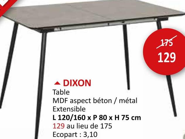 ▲ DIXON
Table
MDF aspect béton / métal
Extensible
L 120/160 x P 80 x H 75 cm
129 au lieu de 175
Ecopart : 3,10
175
129