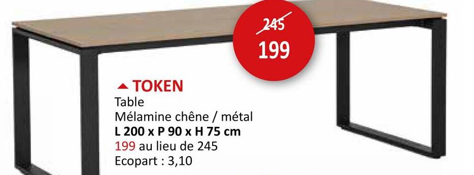 ▲ TOKEN
Table
Mélamine chêne / métal
L 200 x P 90 x H 75 cm
199 au lieu de 245
Ecopart: 3,10
245
199