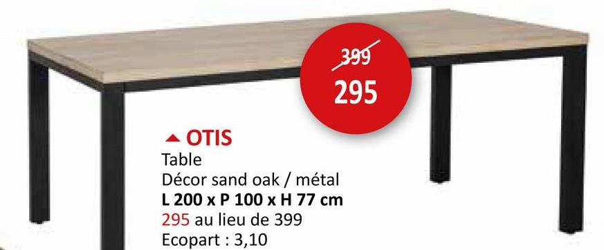 399
295
▲ OTIS
Table
Décor sand oak / métal
L 200 x P 100 x H 77 cm
295 au lieu de 399
Ecopart: 3,10