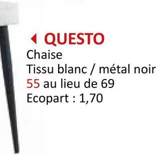 ◄ QUESTO
Chaise
Tissu blanc
55 au lieu de 69
Ecopart: 1,70
métal noir