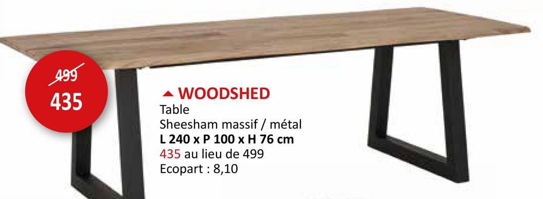 499
435
▲ WOODSHED
Table
Sheesham massif / métal
L 240 x P 100 x H 76 cm
435 au lieu de 499
Ecopart: 8,10