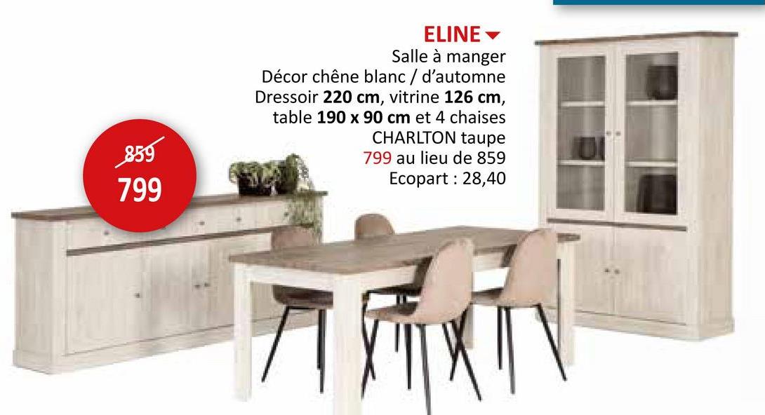 859
799
ELINE▾
Salle à manger
Décor chêne blanc / d'automne
Dressoir 220 cm, vitrine 126 cm,
table 190 x 90 cm et 4 chaises
CHARLTON taupe
799 au lieu de 859
Ecopart: 28,40