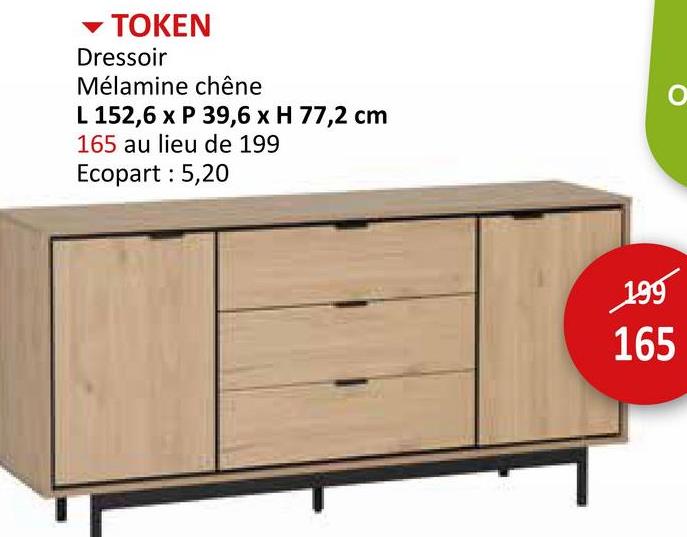 TOKEN
Dressoir
Mélamine chêne
L 152,6 x P 39,6 x H 77,2 cm
165 au lieu de 199
Ecopart : 5,20
о
199
165