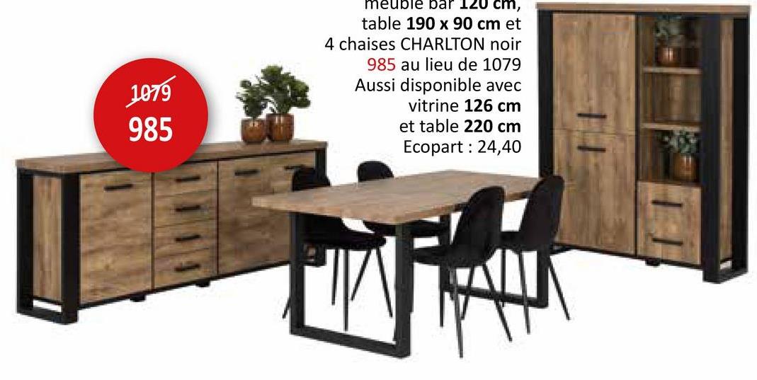 1079
985
meuble bar 120 cm,
table 190 x 90 cm et
4 chaises CHARLTON noir
985 au lieu de 1079
Aussi disponible avec
vitrine 126 cm
et table 220 cm
Ecopart : 24,40