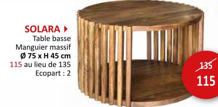 SOLARA ►
Table basse
Manguier massif
Ø 75 x H 45 cm
115 au lieu de 135
Ecopart: 2
135
115