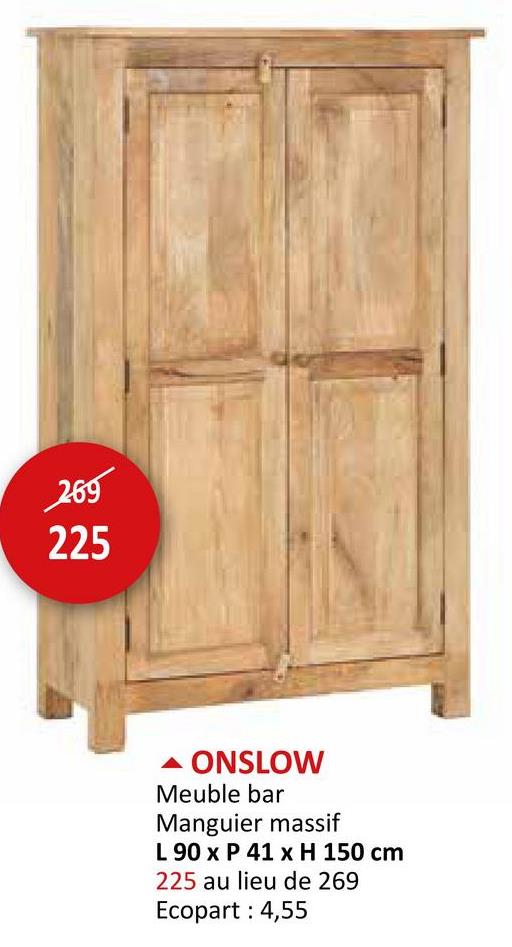 269
225
▲ ONSLOW
Meuble bar
Manguier massif
L 90 x P 41 x H 150 cm
225 au lieu de 269
Ecopart: 4,55