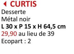 ◄ CURTIS
Desserte
Métal noir
L 30 x P 15 x H 64,5 cm
29,90 au lieu de 39
Ecopart: 2