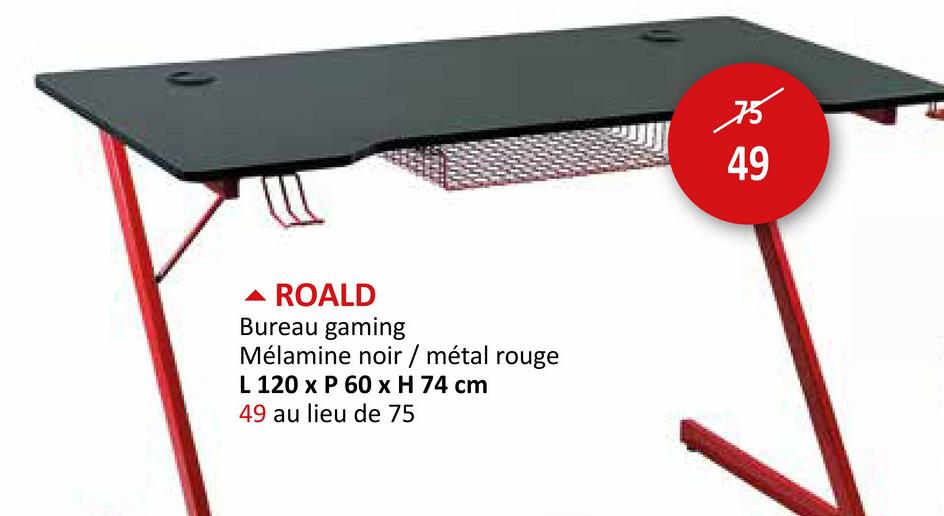 ▲ ROALD
Bureau gaming
Mélamine noir / métal rouge
L 120 x P 60 x H 74 cm
49 au lieu de 75
75
49