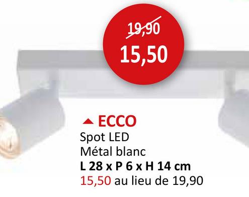 19,90
15,50
ECCO
Spot LED
Métal blanc
L 28 x P 6 x H 14 cm
15,50 au lieu de 19,90