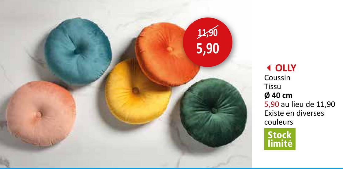 11,90
5,90
◄ OLLY
Coussin
Tissu
Ø 40 cm
5,90 au lieu de 11,90
Existe en diverses
couleurs
Stock
limité